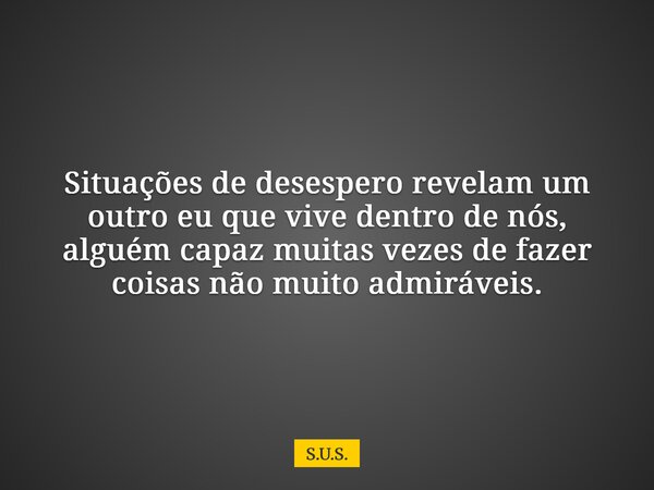 Situações de desespero revelam um outro eu que vive dentro de nós, alguém capaz muitas vezes de fazer coisas não muito admiráveis.... Frase de S.U.S..