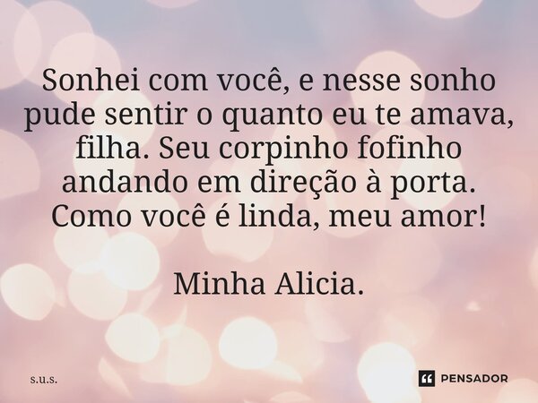 Sonhei com você, e nesse sonho pude sentir o quanto eu te amava, filha. Seu corpinho fofinho andando em direção à porta. Como você é linda, meu amor! Minha Alic... Frase de S.U.S..
