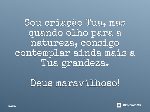 Sou criação Tua, mas quando olho para a natureza, consigo contemplar ainda mais a Tua grandeza. Deus maravilhoso!... Frase de S.U.S..