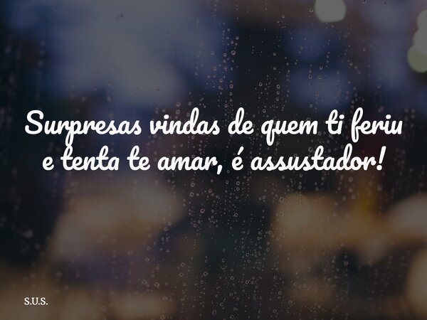 Surpresas vindas de quem ti feriu e tenta te amar, é assustador!... Frase de S.U.S..