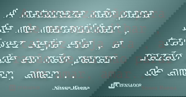 A natureza não para de me maravilhar , talvez seja ela , a razão de eu não parar de amar, amar...... Frase de Sussu Baena.