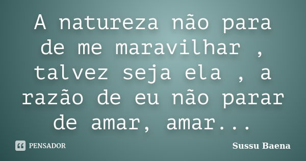 A natureza não para de me maravilhar , talvez seja ela , a razão de eu não parar de amar, amar...... Frase de Sussu Baena.