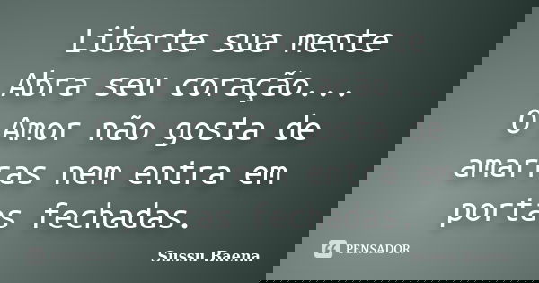 Liberte sua mente Abra seu coração... O Amor não gosta de amarras nem entra em portas fechadas.... Frase de Sussu Baena.