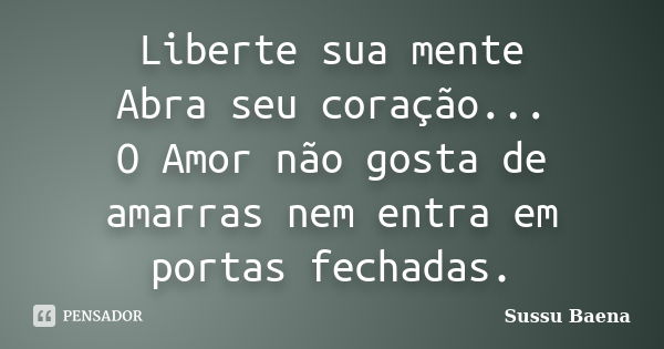 Liberte sua mente Abra seu coração... O Amor não gosta de amarras nem entra em portas fechadas.... Frase de Sussu Baena.