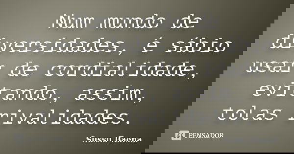 Num mundo de diversidades, é sábio usar de cordialidade, evitando, assim, tolas rivalidades.... Frase de Sussu Baena.