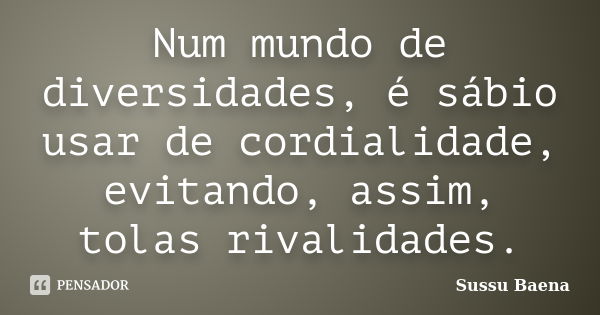 Num mundo de diversidades, é sábio usar de cordialidade, evitando, assim, tolas rivalidades.... Frase de Sussu Baena.