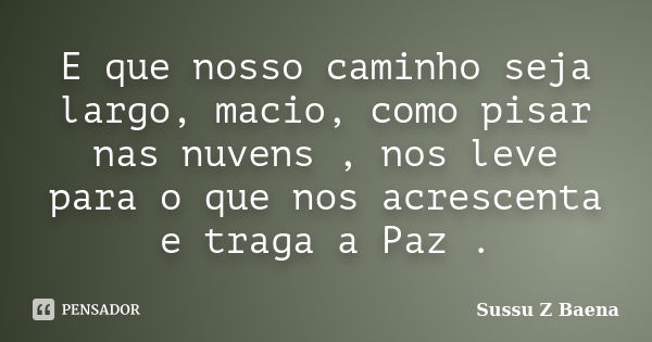 E que nosso caminho seja largo, macio, como pisar nas nuvens , nos leve para o que nos acrescenta e traga a Paz .... Frase de Sussu Z Baena.