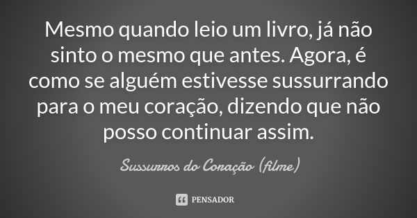 Mesmo quando leio um livro, já não sinto o mesmo que antes. Agora, é como se alguém estivesse sussurrando para o meu coração, dizendo que não posso continuar as... Frase de Sussurros do Coração (filme).