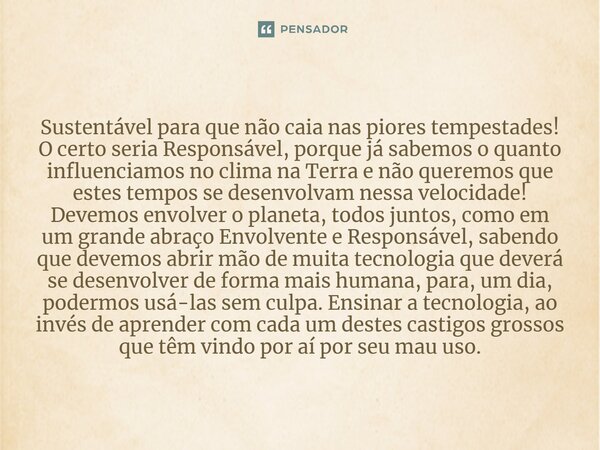 ⁠Sustentável para que não caia nas piores tempestades! O certo seria Responsável, porque já sabemos o quanto influenciamos no clima na Terra e não queremos que 