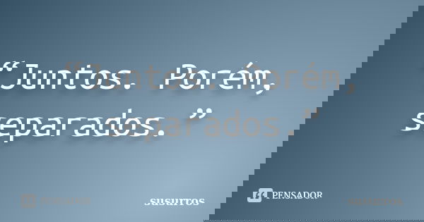“Juntos. Porém, separados.”... Frase de susurros.