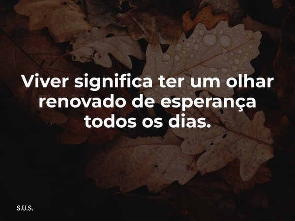Viver significa ter um olhar renovado de esperança todos os dias.... Frase de S.U.S..