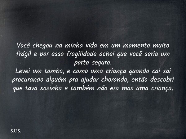 Você chegou na minha vida em um momento muito frágil e por essa fragilidade achei que você seria um porto seguro. Levei um tombo, e como uma criança quando cai ... Frase de S.U.S..