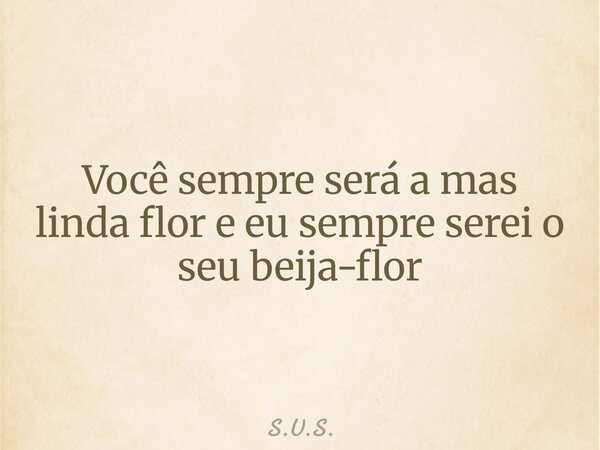 Você sempre será a mas linda flor e eu sempre serei o seu beija-flor... Frase de S.U.S..