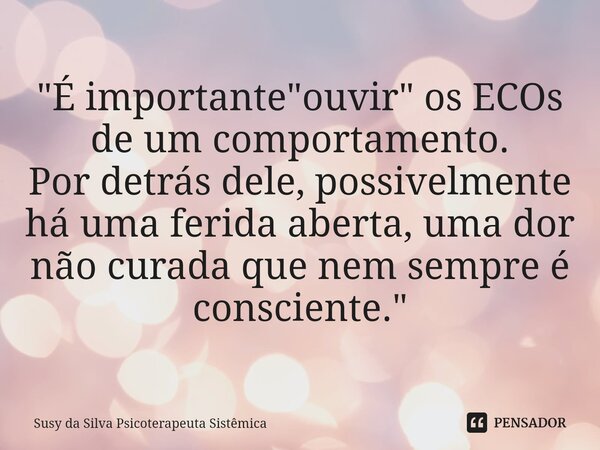 ⁠"É importante "ouvir" os ECOs de um comportamento. Por detrás dele, possivelmente há uma ferida aberta, uma dor não curada que nem sempre é cons... Frase de Susy da Silva Psicoterapeuta Sistêmica.