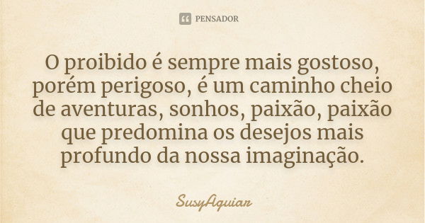 O proibido é sempre mais gostoso, porém perigoso, é um caminho cheio de aventuras, sonhos, paixão, paixão que predomina os desejos mais profundo da nossa imagin... Frase de SusyAguiar.