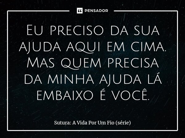 ⁠Eu preciso da sua ajuda aqui em cima. Mas quem precisa da minha ajuda lá embaixo é você.... Frase de Sutura: A Vida Por Um Fio (série).