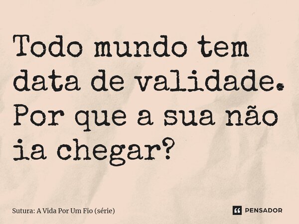 ⁠Todo mundo tem data de validade. Por que a sua não ia chegar?... Frase de Sutura: A Vida Por Um Fio (série).