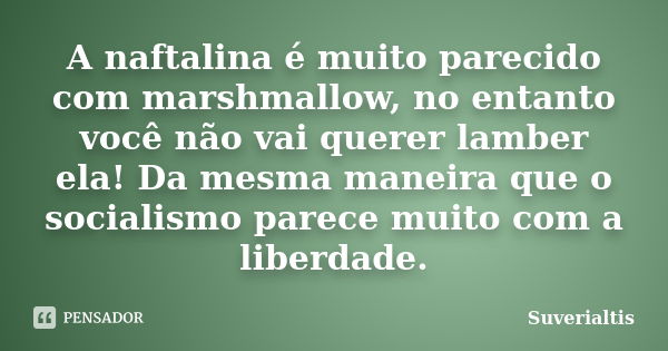 A naftalina é muito parecido com marshmallow, no entanto você não vai querer lamber ela! Da mesma maneira que o socialismo parece muito com a liberdade.... Frase de Suverialtis.