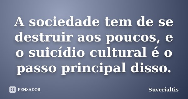 A sociedade tem de se destruir aos poucos, e o suicídio cultural é o passo principal disso.... Frase de Suverialtis.
