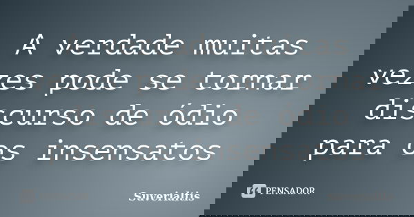 A verdade muitas vezes pode se tornar discurso de ódio para os insensatos... Frase de Suverialtis.