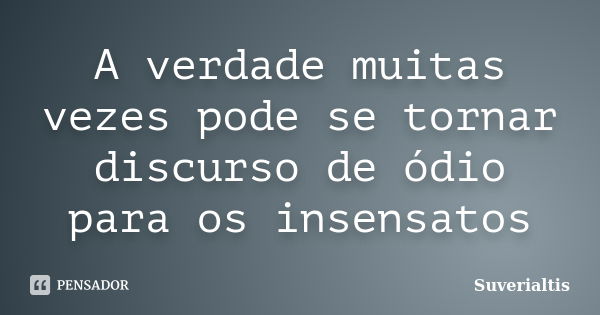 A verdade muitas vezes pode se tornar discurso de ódio para os insensatos... Frase de Suverialtis.