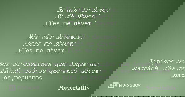 Eu não te devo; Tu Me Deves! Eles me devem! Nós não devemos; Vocês me devem; Eles me devem. Típicos verbos do covardes que fogem da verdade. Mas no final, são o... Frase de Suverialtis.
