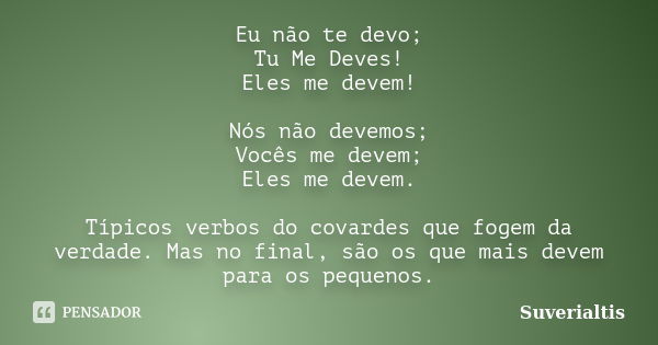 Eu não te devo; Tu Me Deves! Eles me devem! Nós não devemos; Vocês me devem; Eles me devem. Típicos verbos do covardes que fogem da verdade. Mas no final, são o... Frase de Suverialtis.