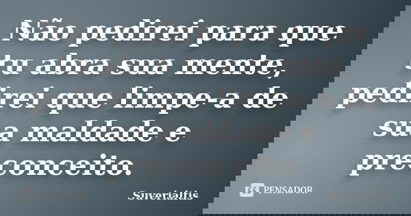 Não pedirei para que tu abra sua mente, pedirei que limpe-a de sua maldade e preconceito.... Frase de Suverialtis.