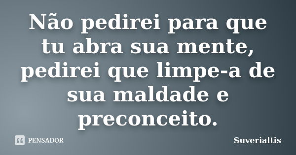 Não pedirei para que tu abra sua mente, pedirei que limpe-a de sua maldade e preconceito.... Frase de Suverialtis.