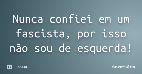 Nunca confiei em um fascista, por isso não sou de esquerda!... Frase de Suverialtis.