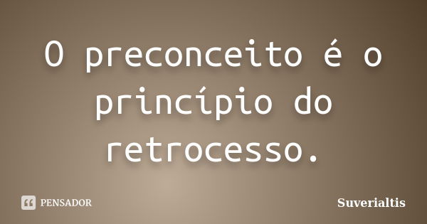 O preconceito é o princípio do retrocesso.... Frase de Suverialtis.