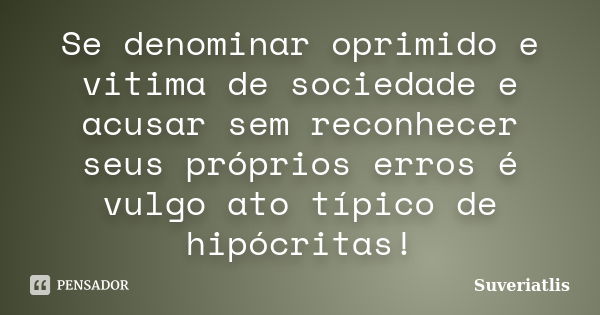 Se denominar oprimido e vitima de sociedade e acusar sem reconhecer seus próprios erros é vulgo ato típico de hipócritas!... Frase de Suveriatlis.