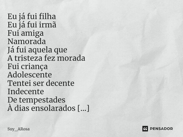 ⁠Eu já fui filha Eu já fui irmã Fui amiga Namorada Já fui aquela que A tristeza fez morada Fui criança Adolescente Tentei ser decente Indecente De tempestades À... Frase de Suy_ARosa.