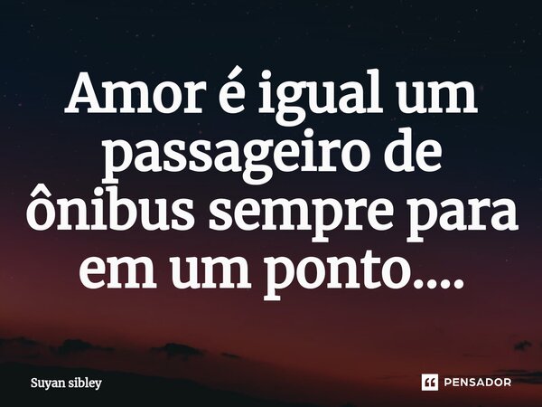 ⁠Amor é igual um passageiro de ônibus sempre para em um ponto....... Frase de Suyan sibley.