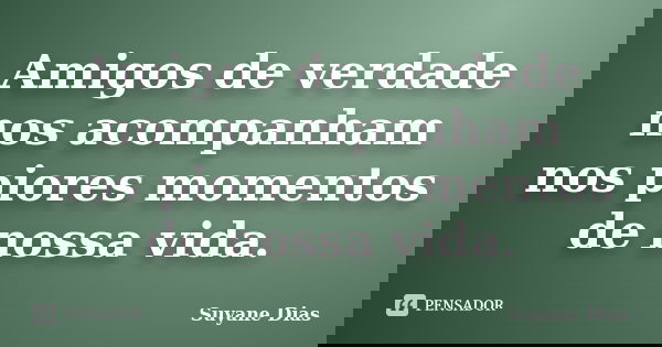Amigos de verdade nos acompanham nos piores momentos de nossa vida.... Frase de Suyane Dias.