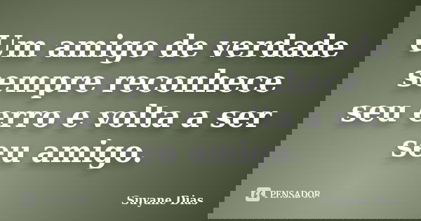 Um amigo de verdade sempre reconhece seu erro e volta a ser seu amigo.... Frase de Suyane Dias.
