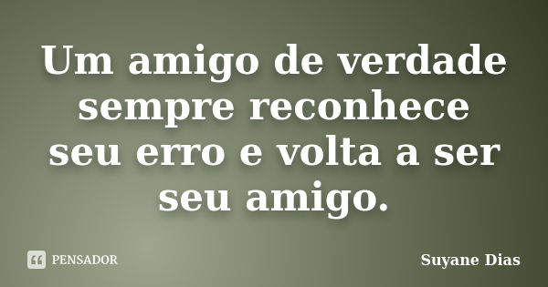 Um amigo de verdade sempre reconhece seu erro e volta a ser seu amigo.... Frase de Suyane Dias.