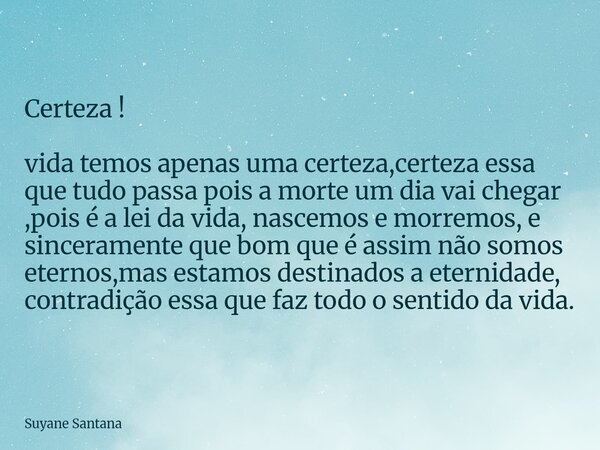 Certeza ! vida temos apenas uma certeza,certeza essa que tudo passa pois a morte um dia vai chegar ,pois é a lei da vida, nascemos e morremos, e sinceramente q... Frase de Suyane Santana.