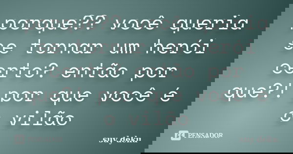 porque?? você queria se tornar um herói certo? então por que?! por que você é o vilão... Frase de suy deku.