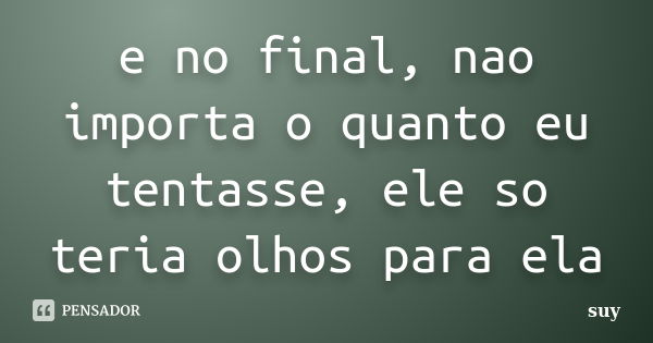 e no final, nao importa o quanto eu tentasse, ele so teria olhos para ela... Frase de suy.