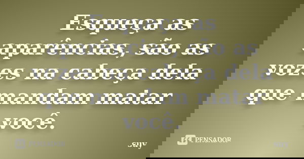 Esqueça as aparências, são as vozes na cabeça dela que mandam matar você.... Frase de suy.