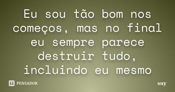 Eu sou tão bom nos começos, mas no final eu sempre parece destruir tudo, incluindo eu mesmo... Frase de suy.