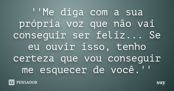 ''Me diga com a sua própria voz que não vai conseguir ser feliz... Se eu ouvir isso, tenho certeza que vou conseguir me esquecer de você.''... Frase de suy.