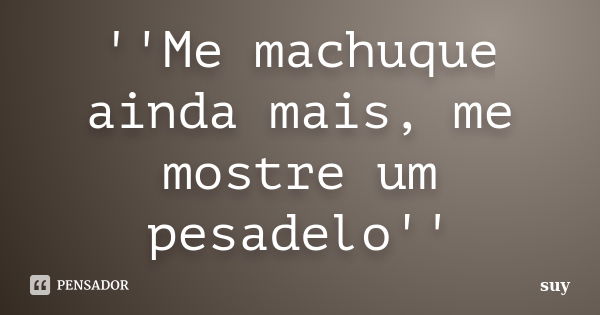 ''Me machuque ainda mais, me mostre um pesadelo''... Frase de suy.