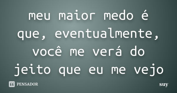 meu maior medo é que, eventualmente, você me verá do jeito que eu me vejo... Frase de suy.