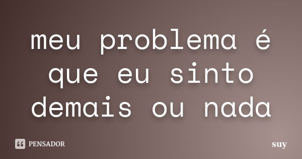 meu problema é que eu sinto demais ou nada... Frase de suy.