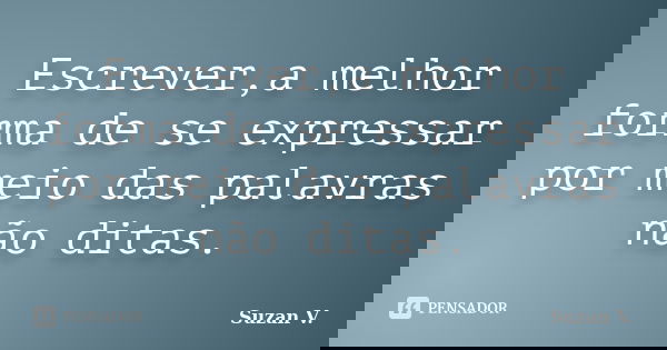 Escrever,a melhor forma de se expressar por meio das palavras não ditas.... Frase de Suzan V..