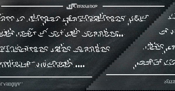 Com o tempo aprendemos que a vida não é só de sonhos... Mas precisamos dos sonhos para continuar vivendo ....... Frase de Suzan vampy.