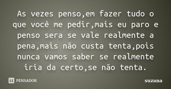 As vezes penso,em fazer tudo o que você me pedir,mais eu paro e penso sera se vale realmente a pena,mais não custa tenta,pois nunca vamos saber se realmente iri... Frase de Suzana.