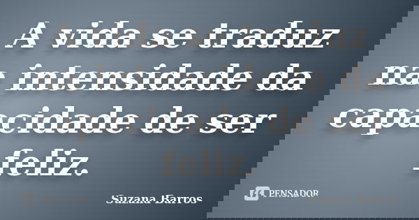 A vida se traduz na intensidade da capacidade de ser feliz.... Frase de Suzana Barros.